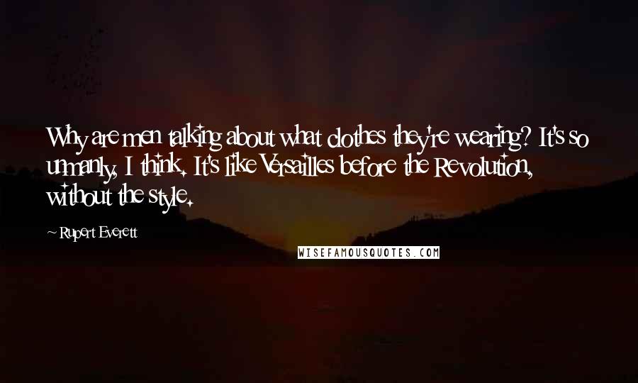 Rupert Everett Quotes: Why are men talking about what clothes they're wearing? It's so unmanly, I think. It's like Versailles before the Revolution, without the style.