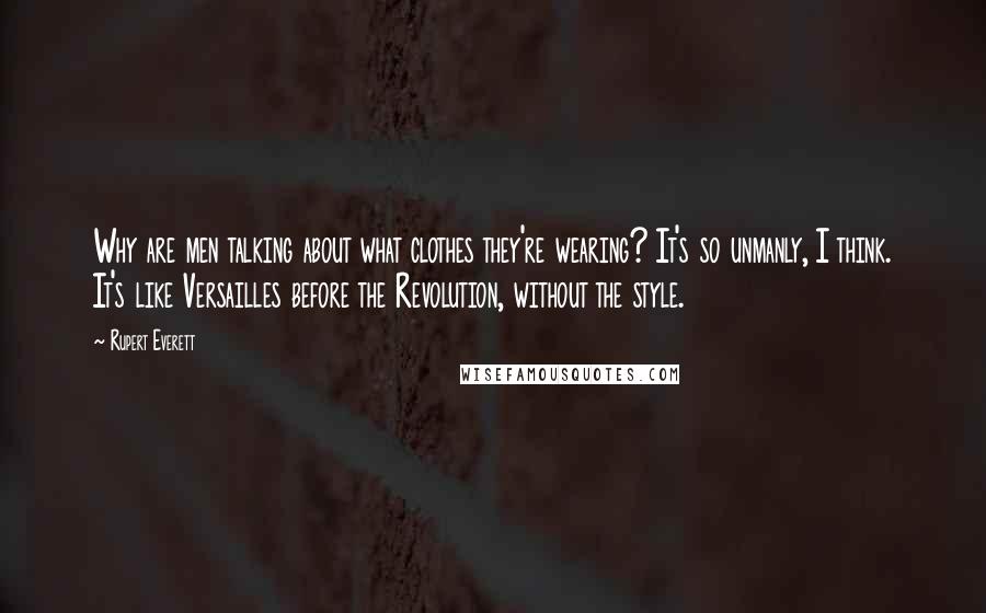 Rupert Everett Quotes: Why are men talking about what clothes they're wearing? It's so unmanly, I think. It's like Versailles before the Revolution, without the style.