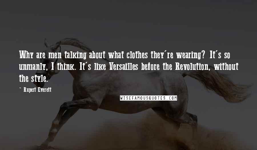 Rupert Everett Quotes: Why are men talking about what clothes they're wearing? It's so unmanly, I think. It's like Versailles before the Revolution, without the style.