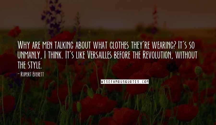 Rupert Everett Quotes: Why are men talking about what clothes they're wearing? It's so unmanly, I think. It's like Versailles before the Revolution, without the style.