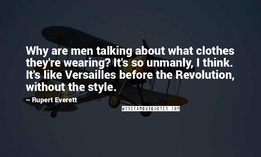 Rupert Everett Quotes: Why are men talking about what clothes they're wearing? It's so unmanly, I think. It's like Versailles before the Revolution, without the style.