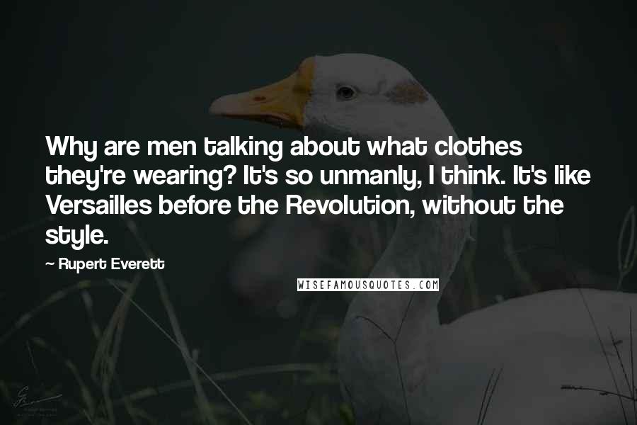 Rupert Everett Quotes: Why are men talking about what clothes they're wearing? It's so unmanly, I think. It's like Versailles before the Revolution, without the style.