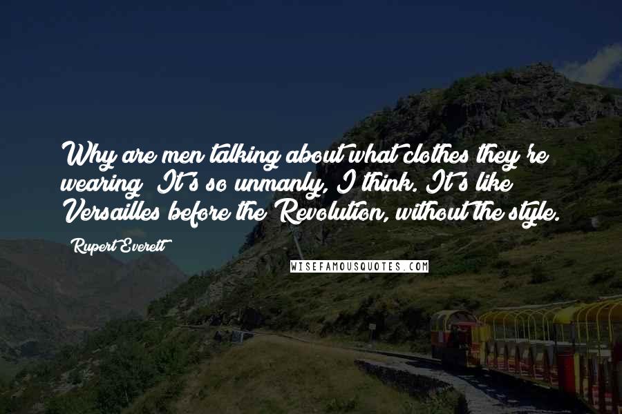 Rupert Everett Quotes: Why are men talking about what clothes they're wearing? It's so unmanly, I think. It's like Versailles before the Revolution, without the style.