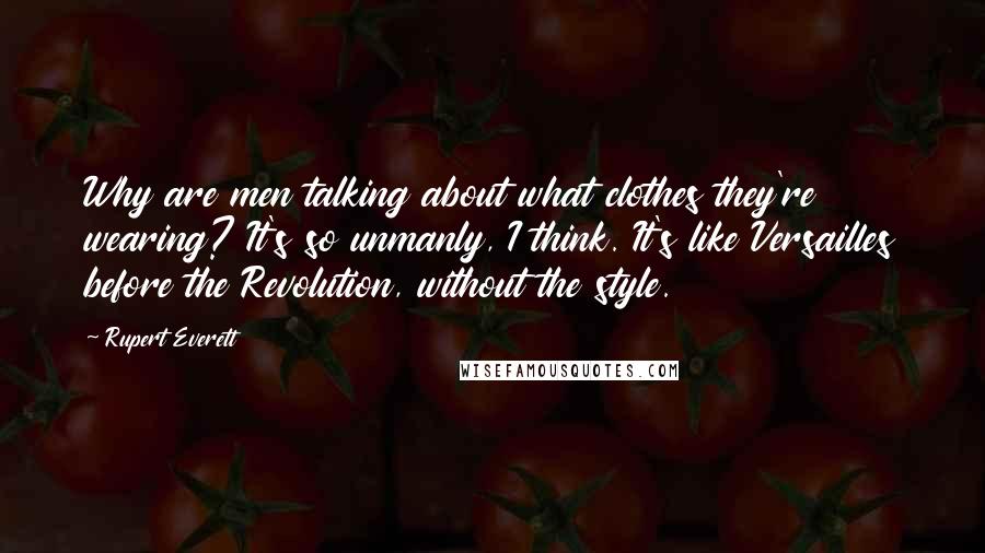 Rupert Everett Quotes: Why are men talking about what clothes they're wearing? It's so unmanly, I think. It's like Versailles before the Revolution, without the style.