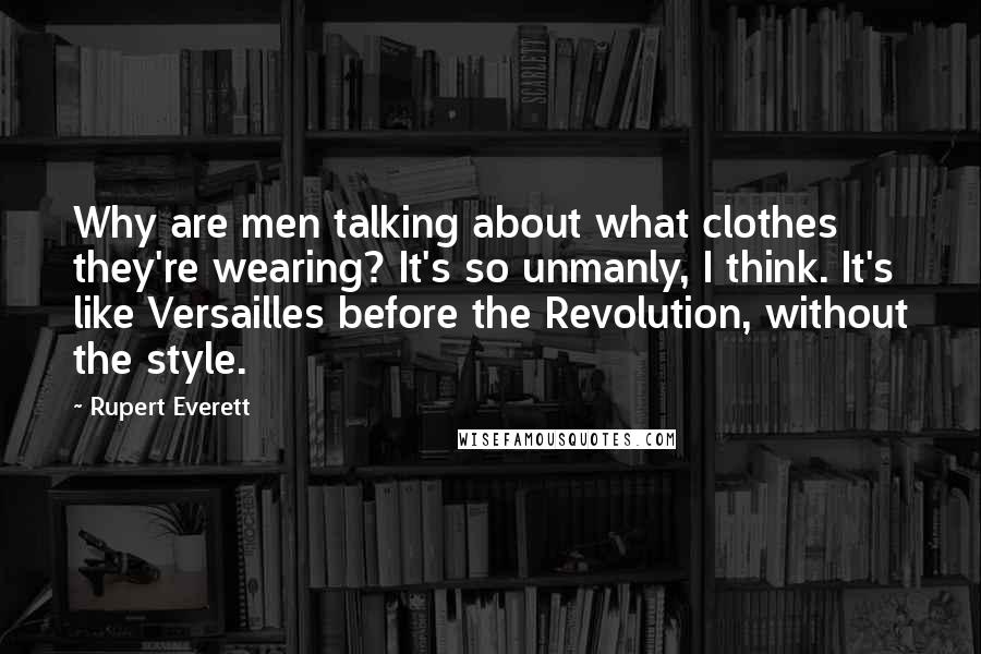 Rupert Everett Quotes: Why are men talking about what clothes they're wearing? It's so unmanly, I think. It's like Versailles before the Revolution, without the style.