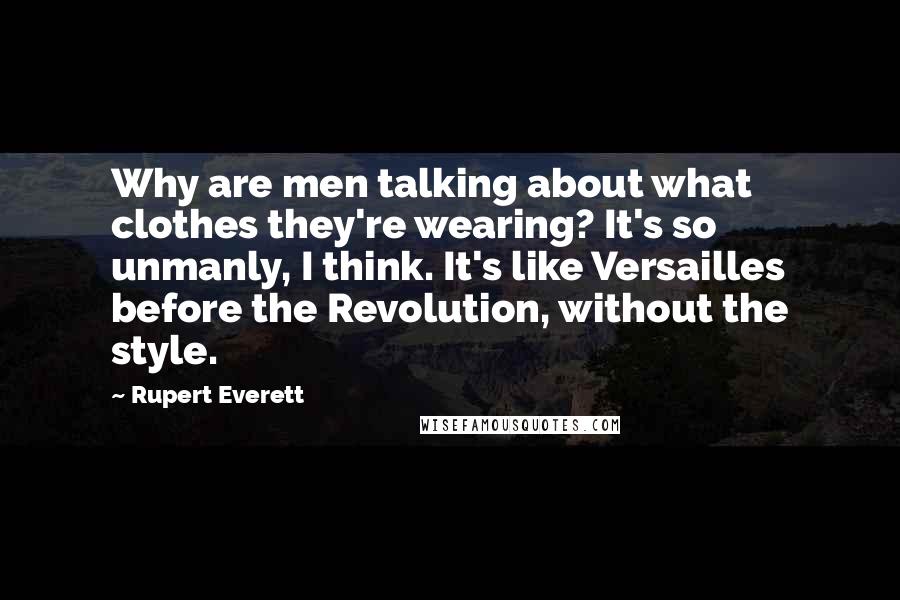 Rupert Everett Quotes: Why are men talking about what clothes they're wearing? It's so unmanly, I think. It's like Versailles before the Revolution, without the style.