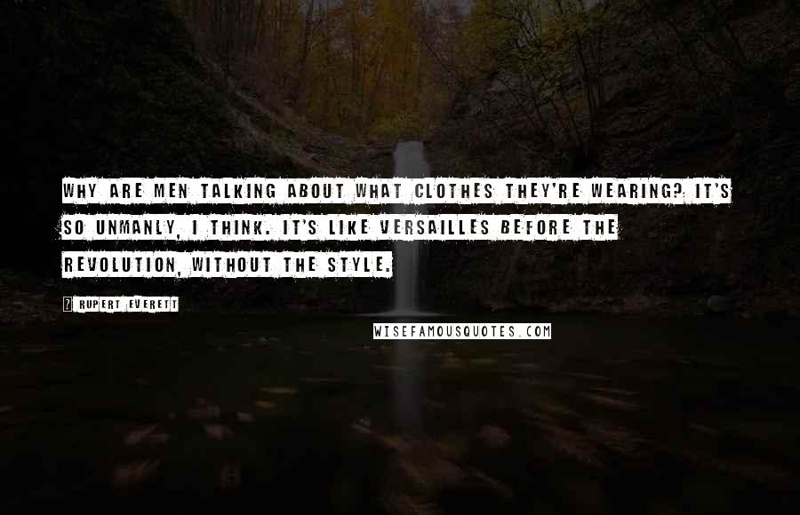 Rupert Everett Quotes: Why are men talking about what clothes they're wearing? It's so unmanly, I think. It's like Versailles before the Revolution, without the style.