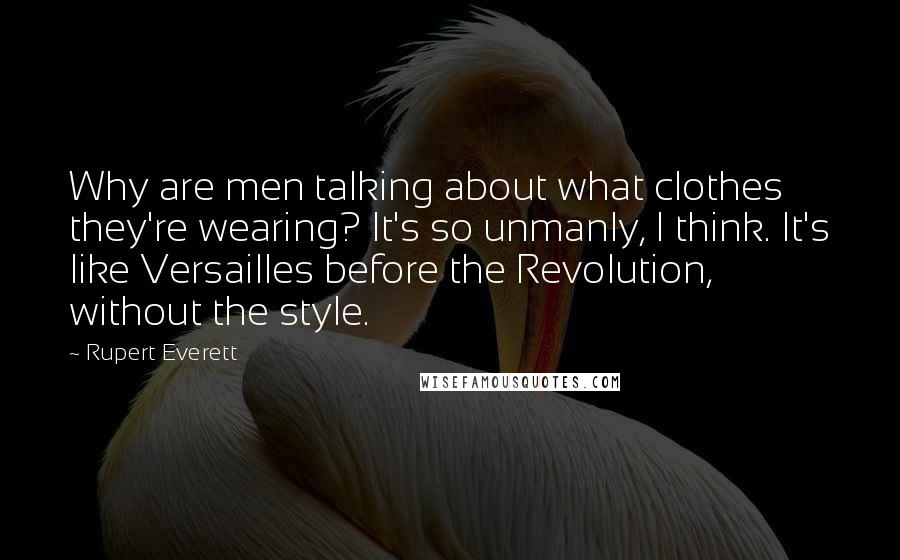 Rupert Everett Quotes: Why are men talking about what clothes they're wearing? It's so unmanly, I think. It's like Versailles before the Revolution, without the style.