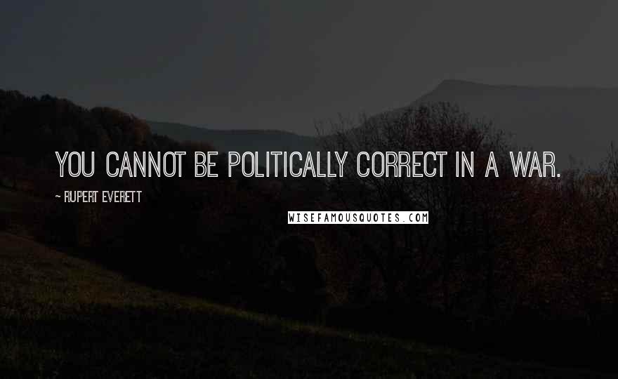 Rupert Everett Quotes: You cannot be politically correct in a war.