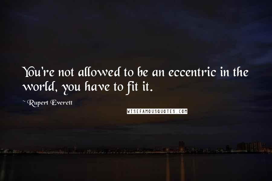 Rupert Everett Quotes: You're not allowed to be an eccentric in the world, you have to fit it.