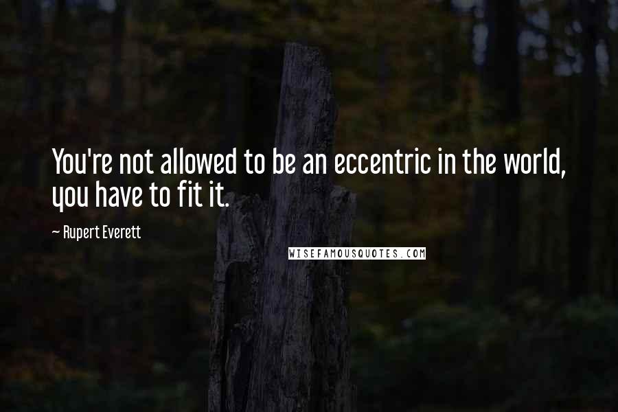 Rupert Everett Quotes: You're not allowed to be an eccentric in the world, you have to fit it.
