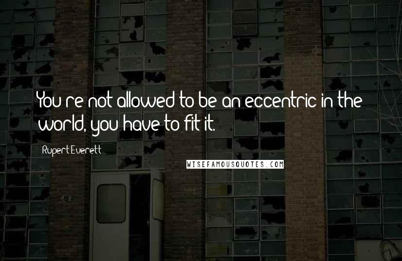 Rupert Everett Quotes: You're not allowed to be an eccentric in the world, you have to fit it.
