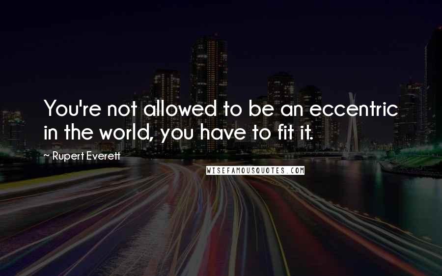 Rupert Everett Quotes: You're not allowed to be an eccentric in the world, you have to fit it.