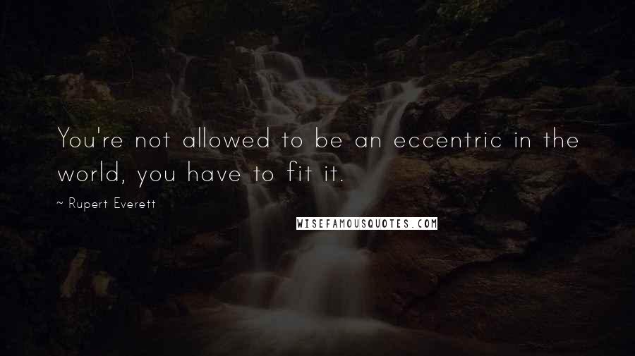 Rupert Everett Quotes: You're not allowed to be an eccentric in the world, you have to fit it.