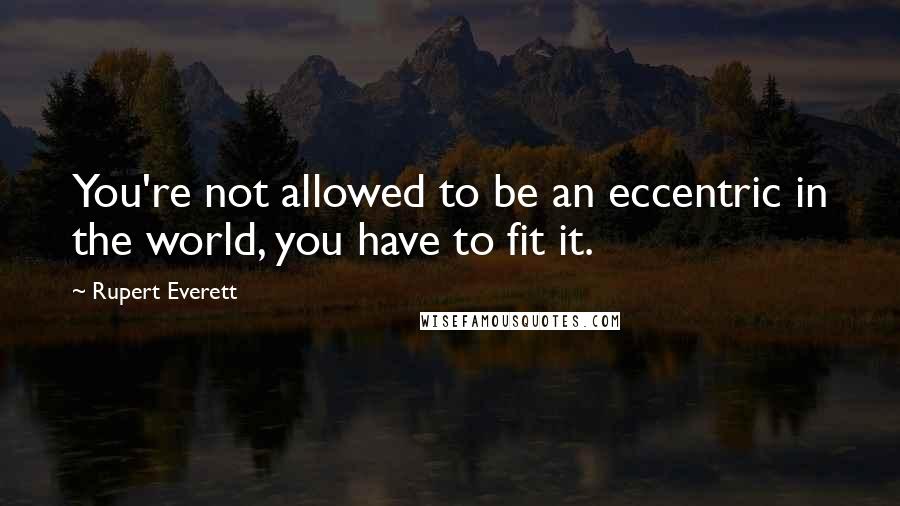 Rupert Everett Quotes: You're not allowed to be an eccentric in the world, you have to fit it.