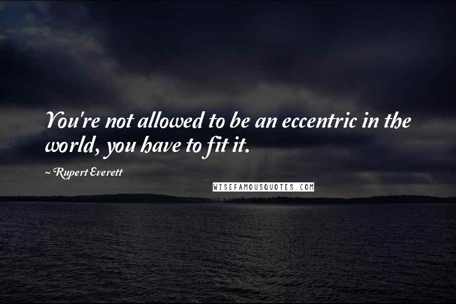 Rupert Everett Quotes: You're not allowed to be an eccentric in the world, you have to fit it.