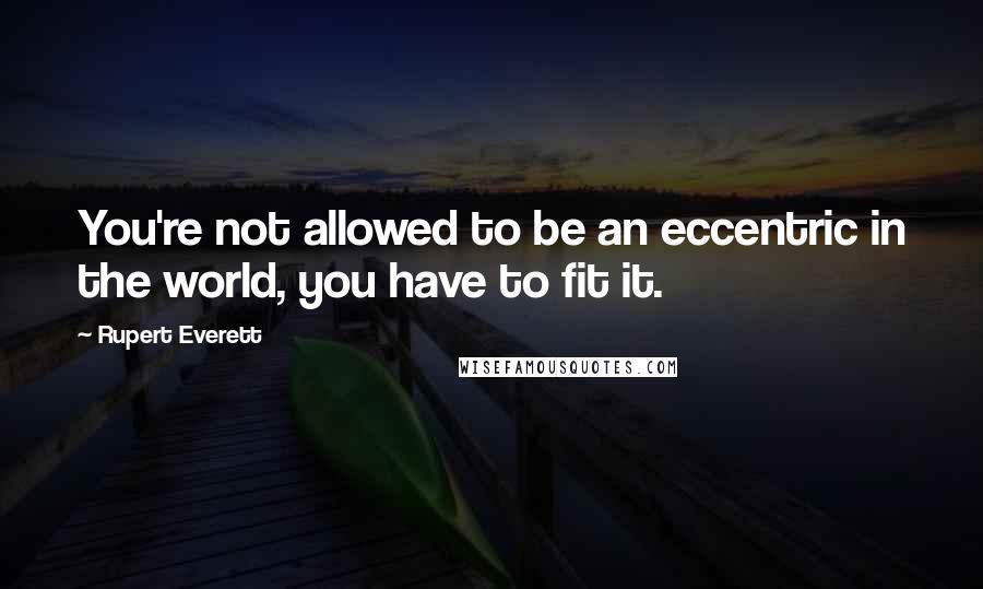 Rupert Everett Quotes: You're not allowed to be an eccentric in the world, you have to fit it.
