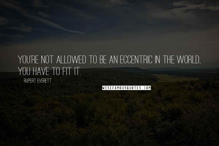 Rupert Everett Quotes: You're not allowed to be an eccentric in the world, you have to fit it.