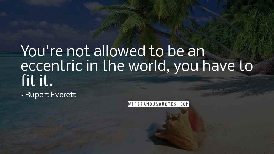 Rupert Everett Quotes: You're not allowed to be an eccentric in the world, you have to fit it.