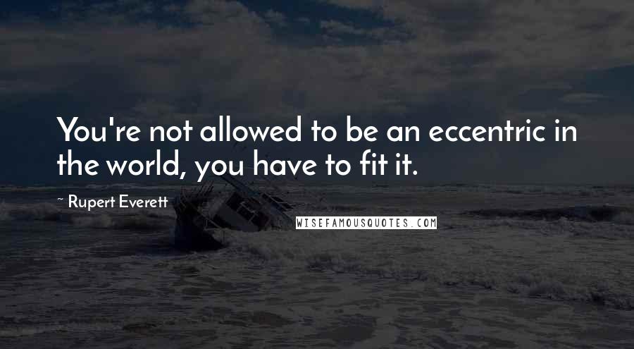 Rupert Everett Quotes: You're not allowed to be an eccentric in the world, you have to fit it.