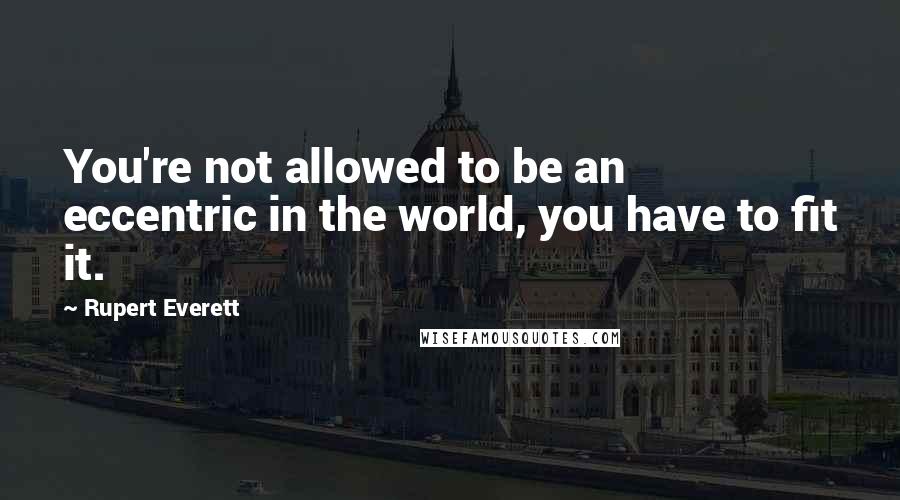 Rupert Everett Quotes: You're not allowed to be an eccentric in the world, you have to fit it.
