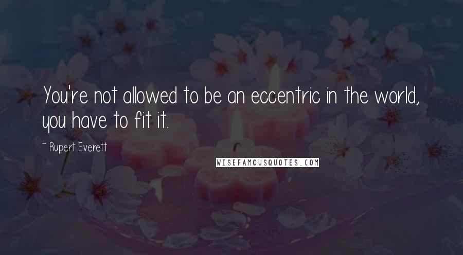 Rupert Everett Quotes: You're not allowed to be an eccentric in the world, you have to fit it.