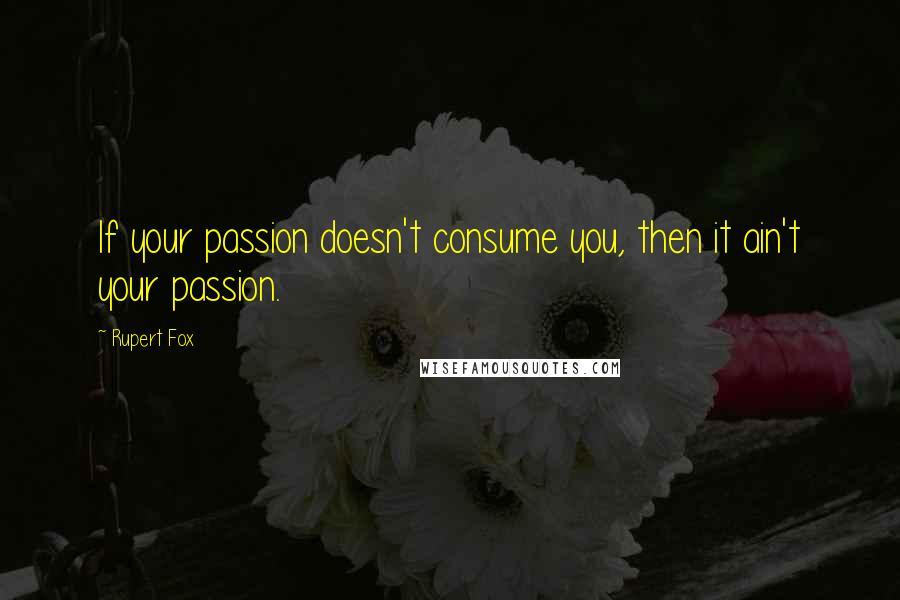 Rupert Fox Quotes: If your passion doesn't consume you, then it ain't your passion.