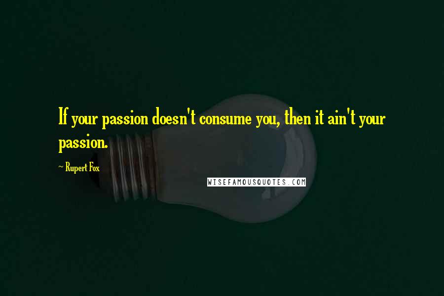 Rupert Fox Quotes: If your passion doesn't consume you, then it ain't your passion.