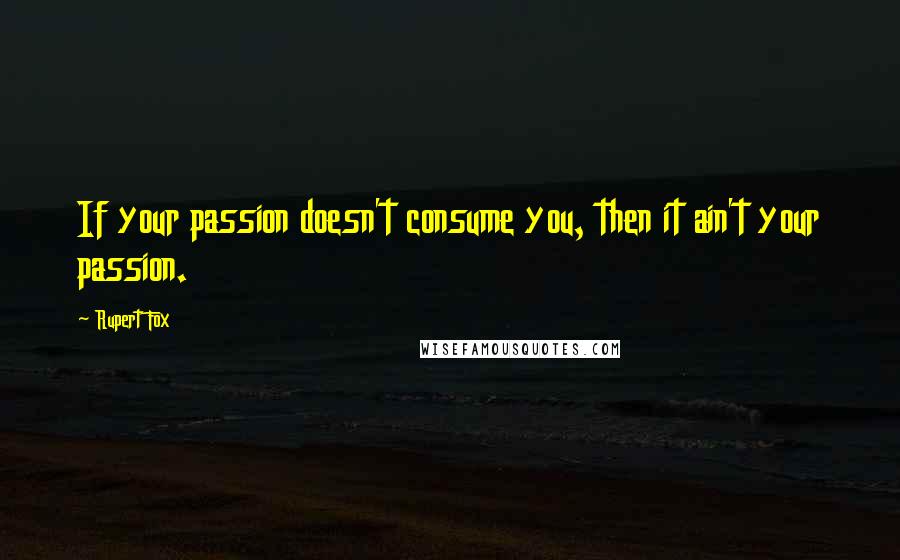 Rupert Fox Quotes: If your passion doesn't consume you, then it ain't your passion.