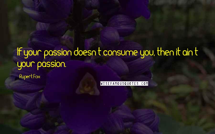 Rupert Fox Quotes: If your passion doesn't consume you, then it ain't your passion.