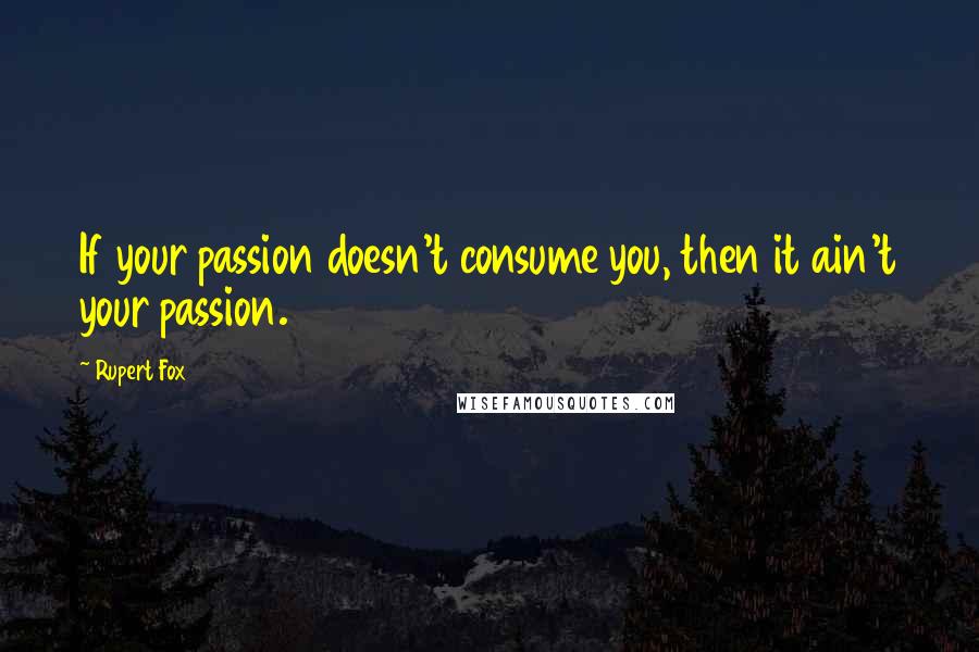 Rupert Fox Quotes: If your passion doesn't consume you, then it ain't your passion.