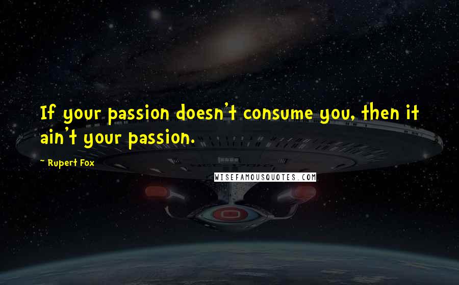 Rupert Fox Quotes: If your passion doesn't consume you, then it ain't your passion.