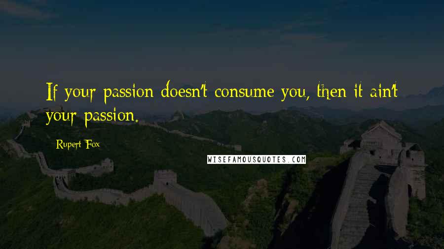 Rupert Fox Quotes: If your passion doesn't consume you, then it ain't your passion.