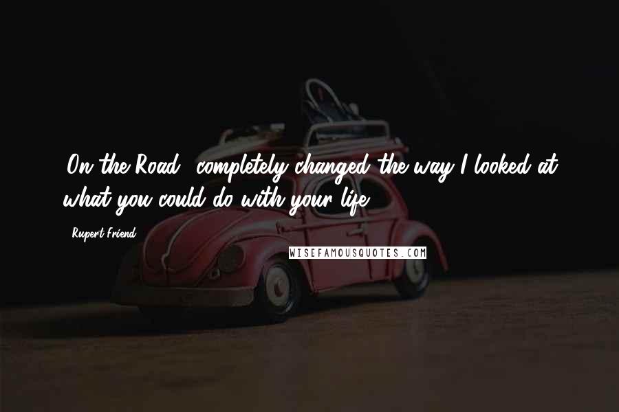 Rupert Friend Quotes: 'On the Road' completely changed the way I looked at what you could do with your life.