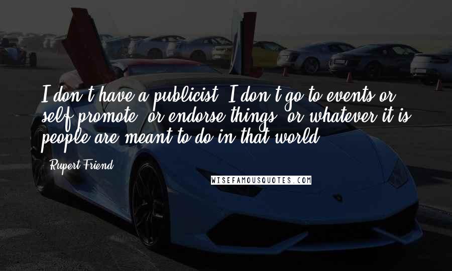 Rupert Friend Quotes: I don't have a publicist. I don't go to events or self-promote, or endorse things, or whatever it is people are meant to do in that world.