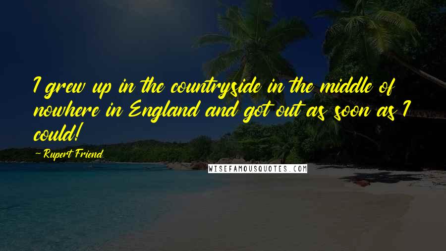 Rupert Friend Quotes: I grew up in the countryside in the middle of nowhere in England and got out as soon as I could!