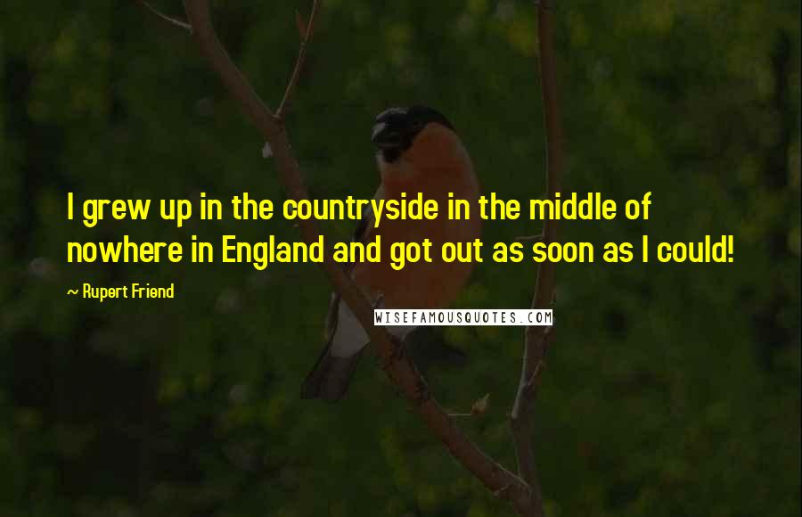 Rupert Friend Quotes: I grew up in the countryside in the middle of nowhere in England and got out as soon as I could!