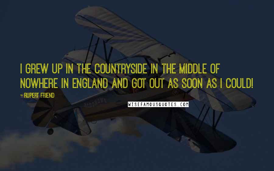 Rupert Friend Quotes: I grew up in the countryside in the middle of nowhere in England and got out as soon as I could!