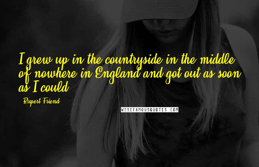 Rupert Friend Quotes: I grew up in the countryside in the middle of nowhere in England and got out as soon as I could!
