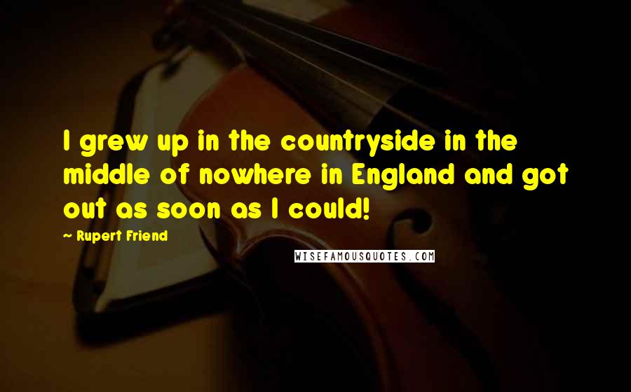 Rupert Friend Quotes: I grew up in the countryside in the middle of nowhere in England and got out as soon as I could!