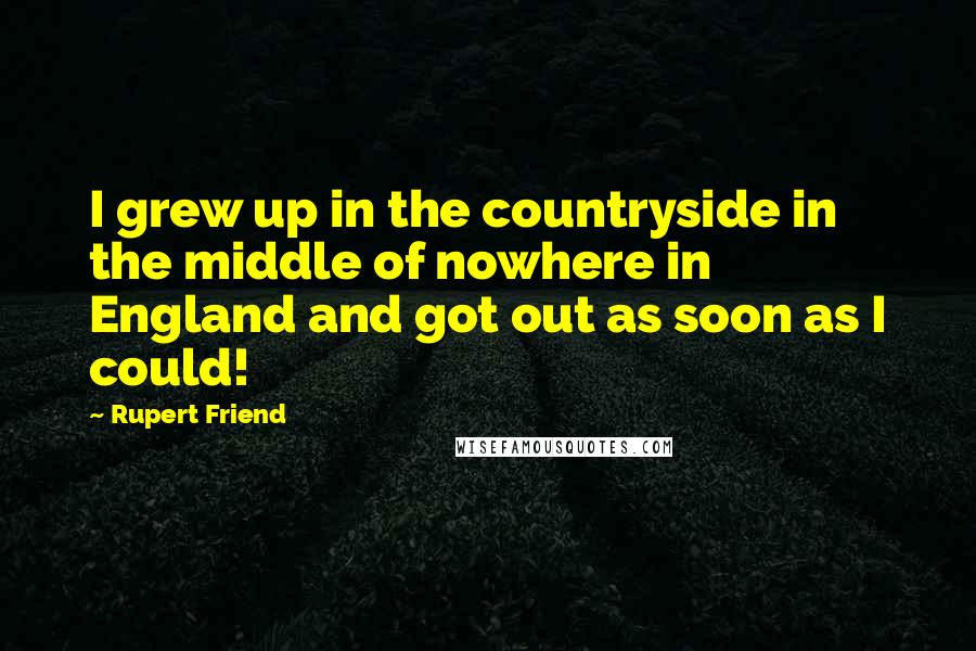 Rupert Friend Quotes: I grew up in the countryside in the middle of nowhere in England and got out as soon as I could!
