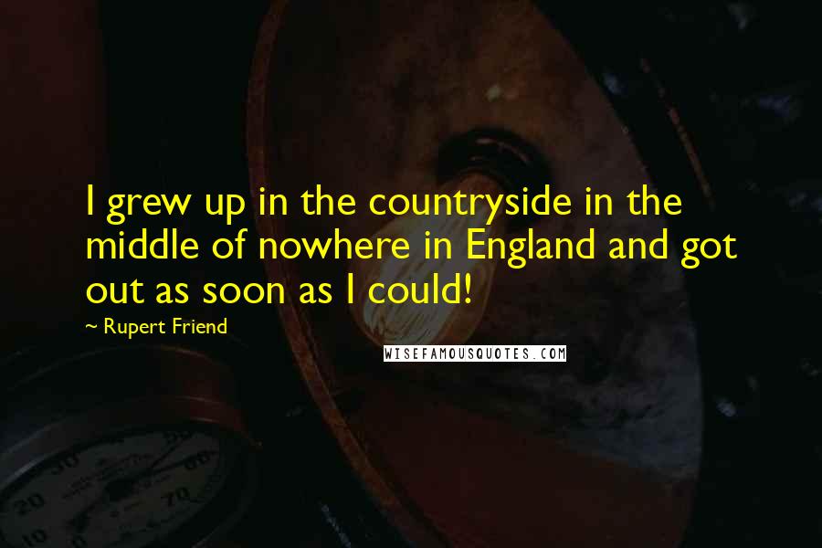 Rupert Friend Quotes: I grew up in the countryside in the middle of nowhere in England and got out as soon as I could!