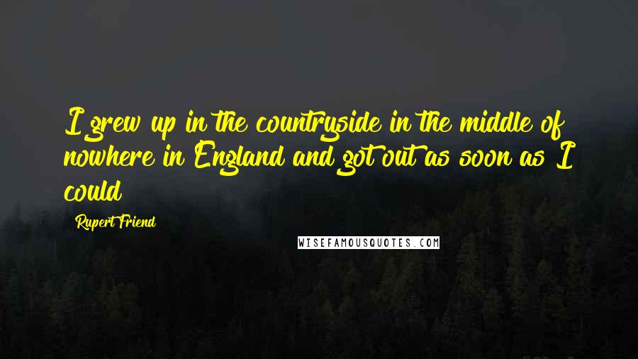Rupert Friend Quotes: I grew up in the countryside in the middle of nowhere in England and got out as soon as I could!