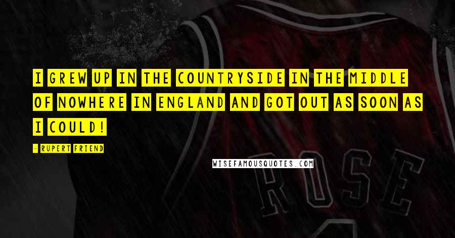 Rupert Friend Quotes: I grew up in the countryside in the middle of nowhere in England and got out as soon as I could!