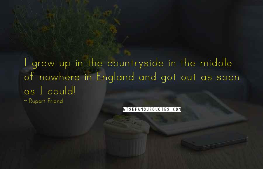 Rupert Friend Quotes: I grew up in the countryside in the middle of nowhere in England and got out as soon as I could!