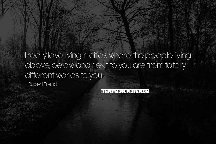 Rupert Friend Quotes: I really love living in cities where the people living above, below and next to you are from totally different worlds to you.