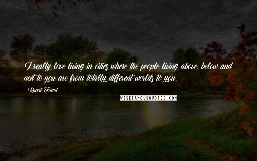 Rupert Friend Quotes: I really love living in cities where the people living above, below and next to you are from totally different worlds to you.