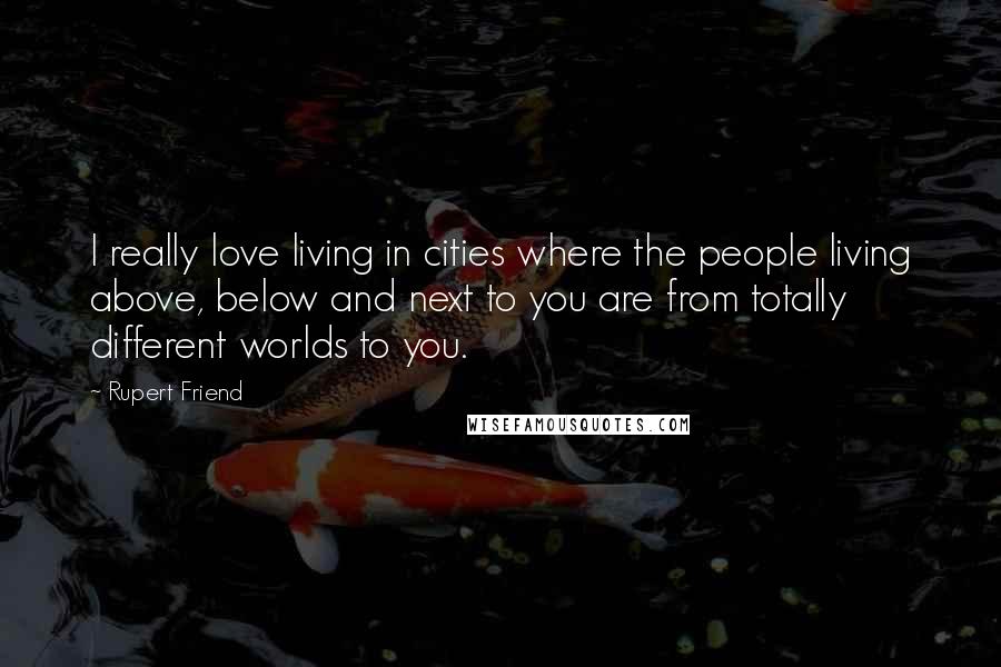 Rupert Friend Quotes: I really love living in cities where the people living above, below and next to you are from totally different worlds to you.