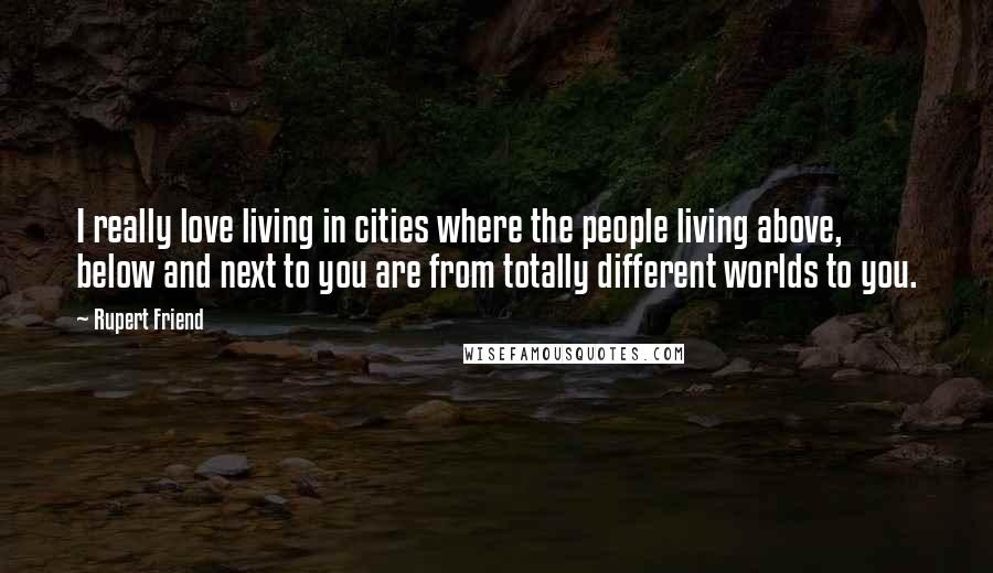 Rupert Friend Quotes: I really love living in cities where the people living above, below and next to you are from totally different worlds to you.