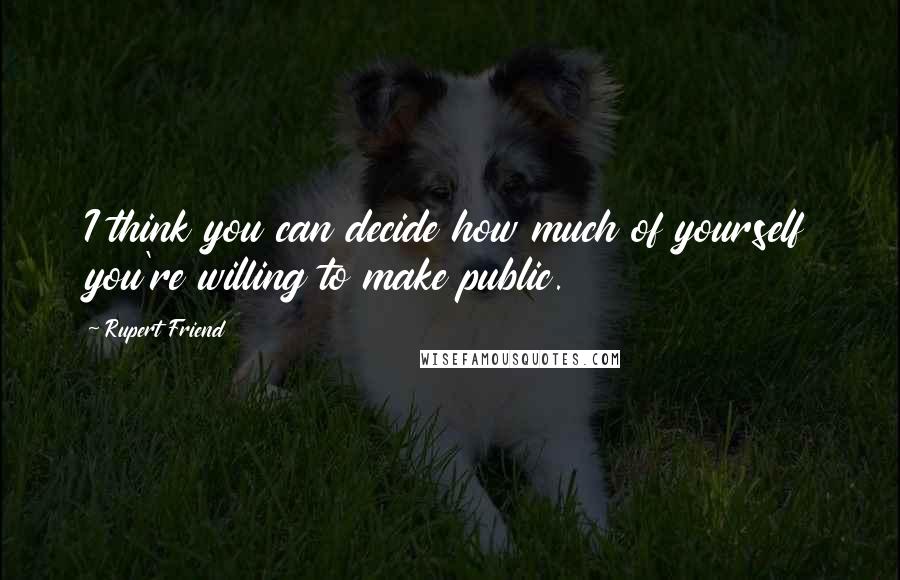 Rupert Friend Quotes: I think you can decide how much of yourself you're willing to make public.